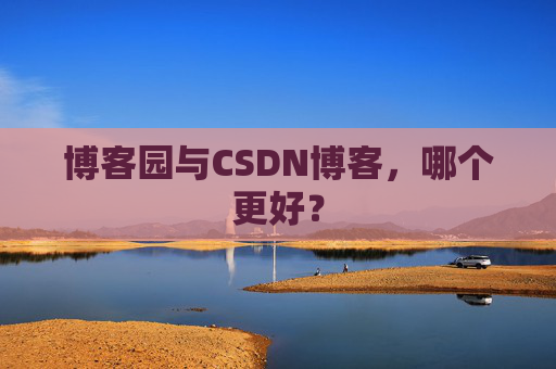 博客园与CSDN博客,哪个更好?